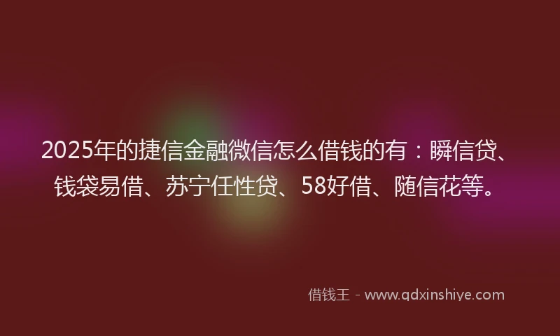 2025年的捷信金融微信怎么借钱的有：瞬信贷、钱袋易借、苏宁任性贷、58好借、随信花等。