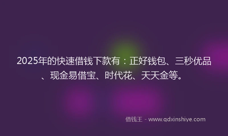 2025年的快速借钱下款有：正好钱包、三秒优品、现金易借宝、时代花、天天金等。