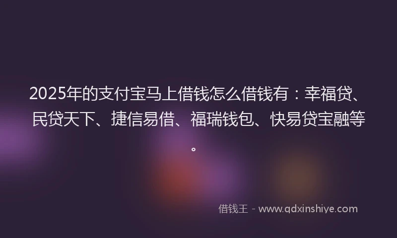 2025年的支付宝马上借钱怎么借钱有：幸福贷、民贷天下、捷信易借、福瑞钱包、快易贷宝融等。