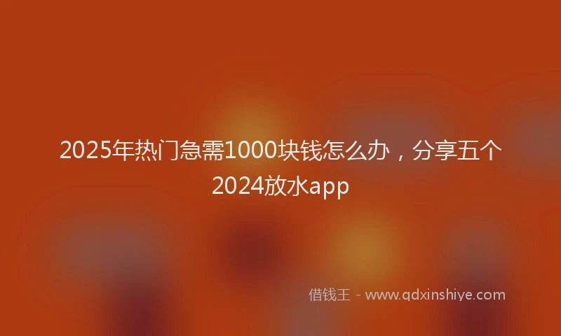 2025年热门急需1000块钱怎么办，分享五个2024放水app