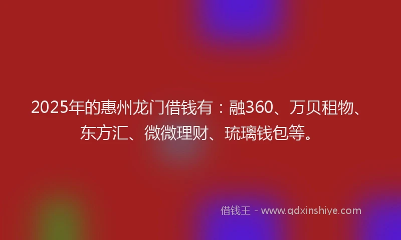 2025年的惠州龙门借钱有：融360、万贝租物、东方汇、微微理财、琉璃钱包等。