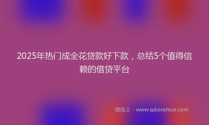 2025年热门成全花贷款好下款，总结5个值得信赖的借贷平台