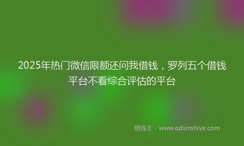 2025年热门微信限额还问我借钱，罗列五个借钱平台不看综合评估的平台