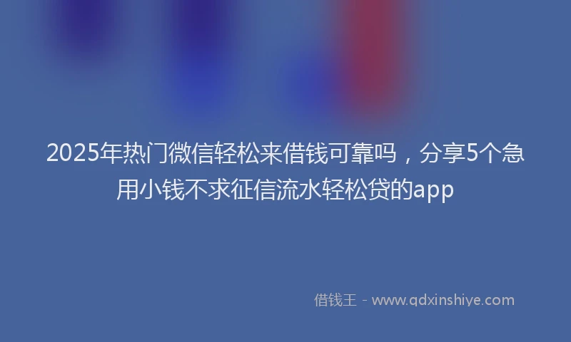 2025年热门微信轻松来借钱可靠吗，分享5个急用小钱不求征信流水轻松贷的app