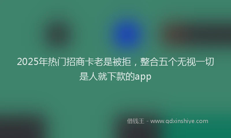 2025年热门招商卡老是被拒，整合五个无视一切是人就下款的app