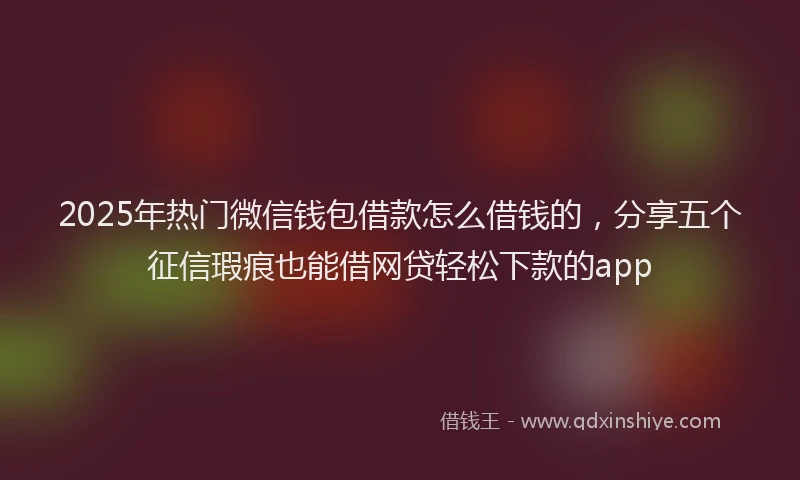 2025年热门微信钱包借款怎么借钱的，分享五个征信瑕疵也能借网贷轻松下款的app