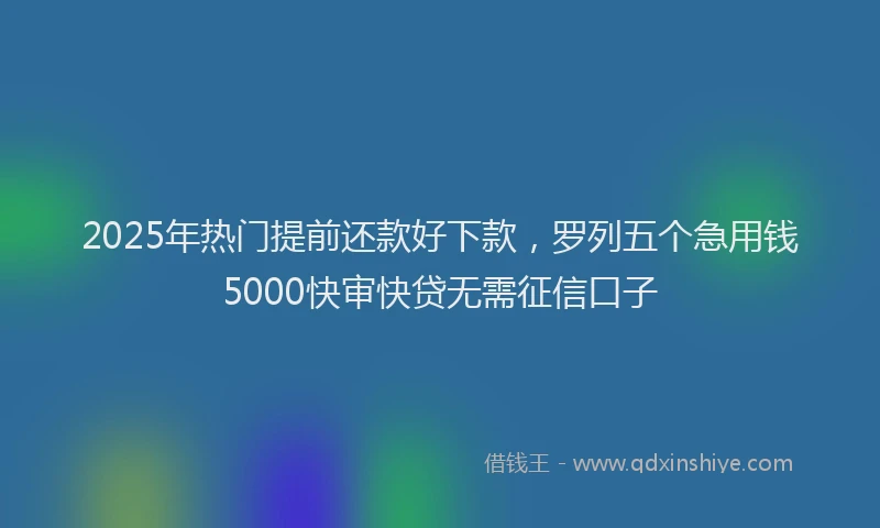 2025年热门提前还款好下款，罗列五个急用钱5000快审快贷无需征信口子