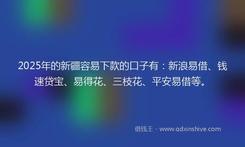2025年的新疆容易下款的口子有：新浪易借、钱速贷宝、易得花、三枝花、平安易借等。