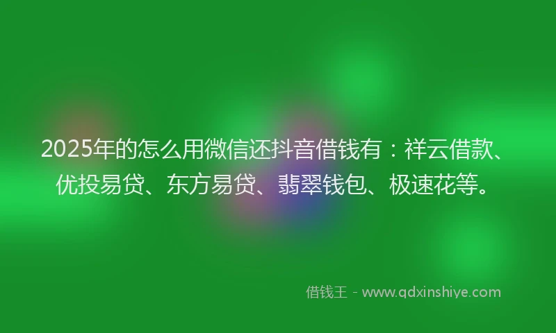 2025年的怎么用微信还抖音借钱有：祥云借款、优投易贷、东方易贷、翡翠钱包、极速花等。