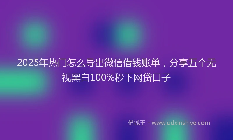 2025年热门怎么导出微信借钱账单，分享五个无视黑白100%秒下网贷口子