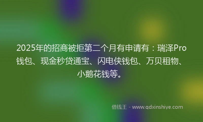 2025年的招商被拒第二个月有申请有：瑞泽Pro钱包、现金秒贷通宝、闪电侠钱包、万贝租物、小鹅花钱等。