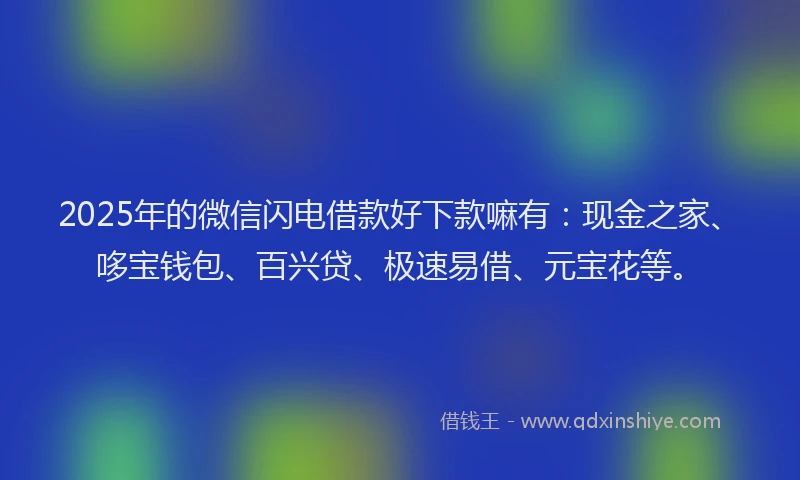 2025年的微信闪电借款好下款嘛有：现金之家、哆宝钱包、百兴贷、极速易借、元宝花等。