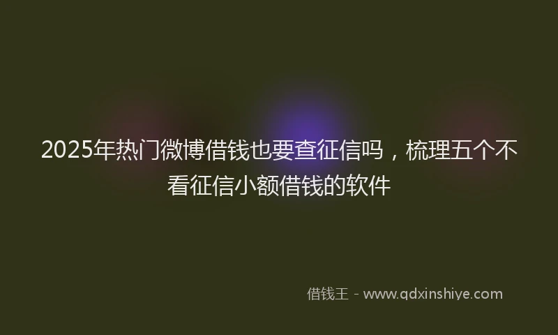 2025年热门微博借钱也要查征信吗，梳理五个不看征信小额借钱的软件