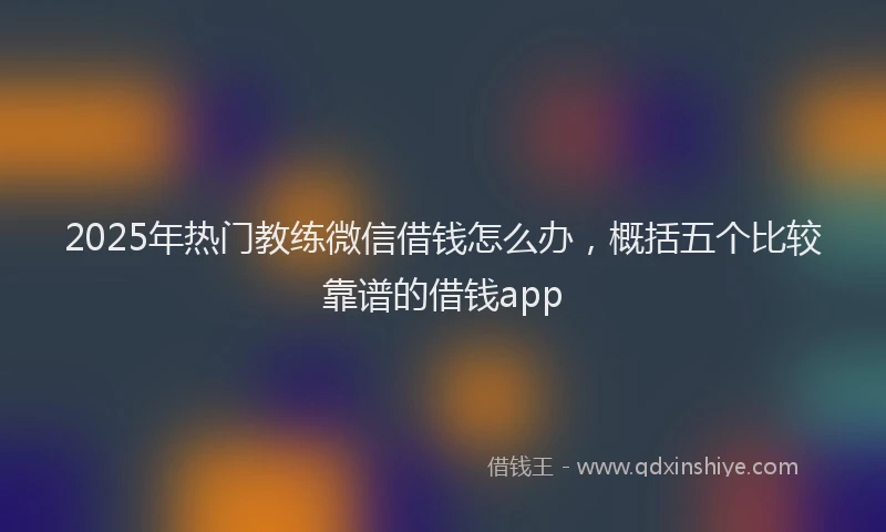 2025年热门教练微信借钱怎么办，概括五个比较靠谱的借钱app