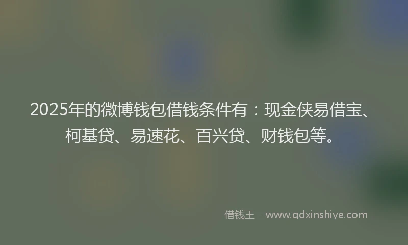 2025年的微博钱包借钱条件有：现金侠易借宝、柯基贷、易速花、百兴贷、财钱包等。