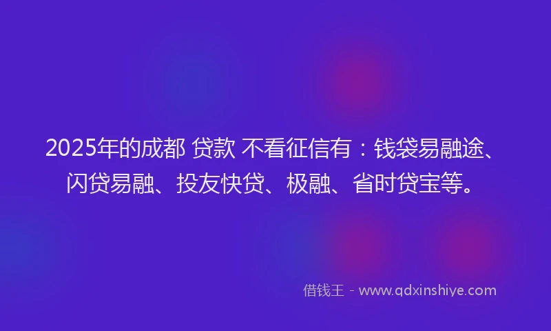 2025年的成都 贷款 不看征信有：钱袋易融途、闪贷易融、投友快贷、极融、省时贷宝等。