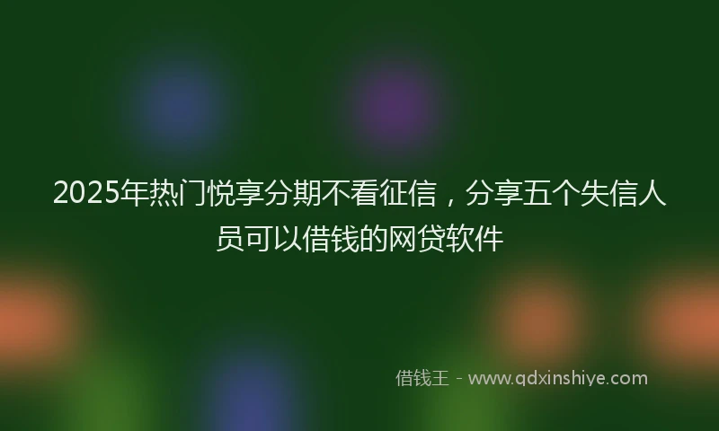 2025年热门悦享分期不看征信，分享五个失信人员可以借钱的网贷软件