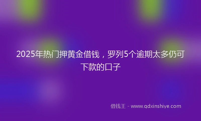 2025年热门押黄金借钱，罗列5个逾期太多仍可下款的口子