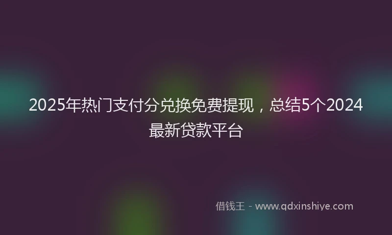 2025年热门支付分兑换免费提现，总结5个2024最新贷款平台