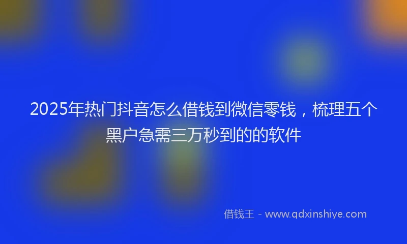 2025年热门抖音怎么借钱到微信零钱，梳理五个黑户急需三万秒到的的软件