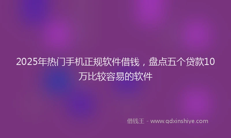 2025年热门手机正规软件借钱，盘点五个贷款10万比较容易的软件