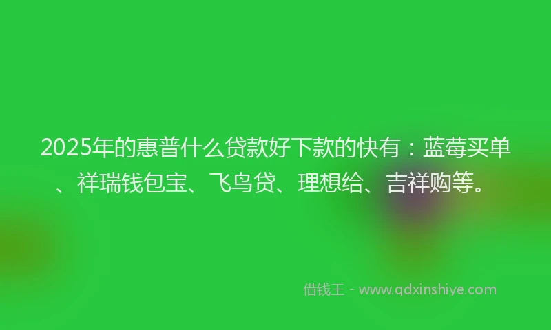 2025年的惠普什么贷款好下款的快有：蓝莓买单、祥瑞钱包宝、飞鸟贷、理想给、吉祥购等。