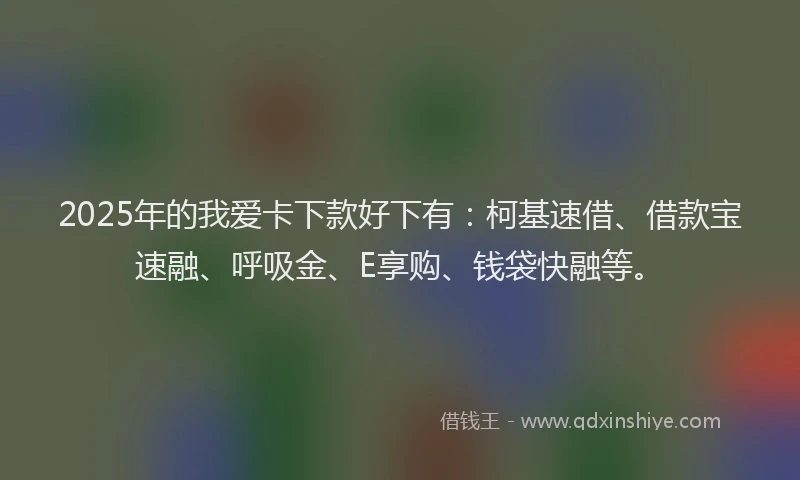 2025年的我爱卡下款好下有：柯基速借、借款宝速融、呼吸金、E享购、钱袋快融等。