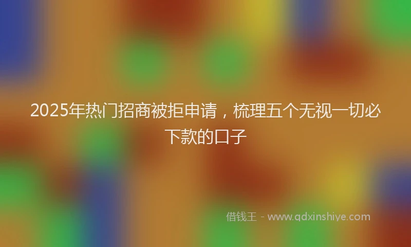 2025年热门招商被拒申请，梳理五个无视一切必下款的口子
