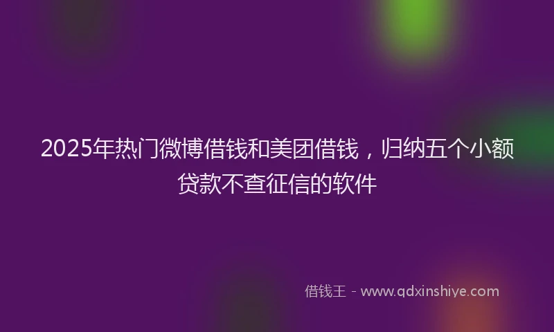 2025年热门微博借钱和美团借钱，归纳五个小额贷款不查征信的软件