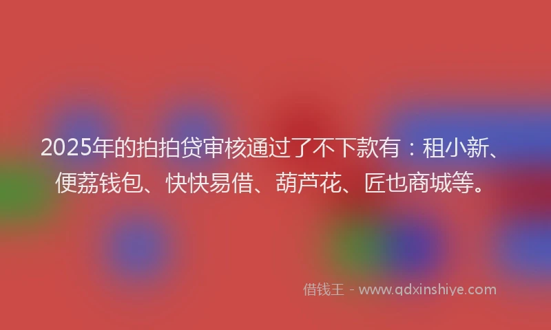 2025年的拍拍贷审核通过了不下款有：租小新、便荔钱包、快快易借、葫芦花、匠也商城等。