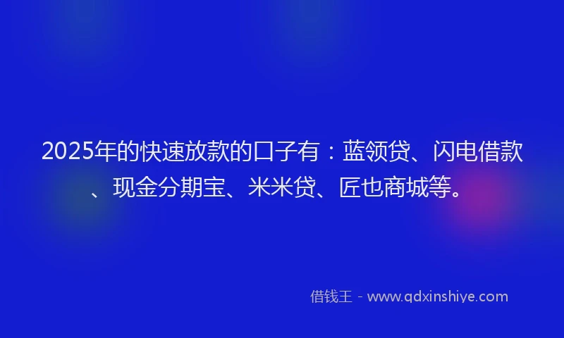 2025年的快速放款的口子有：蓝领贷、闪电借款、现金分期宝、米米贷、匠也商城等。