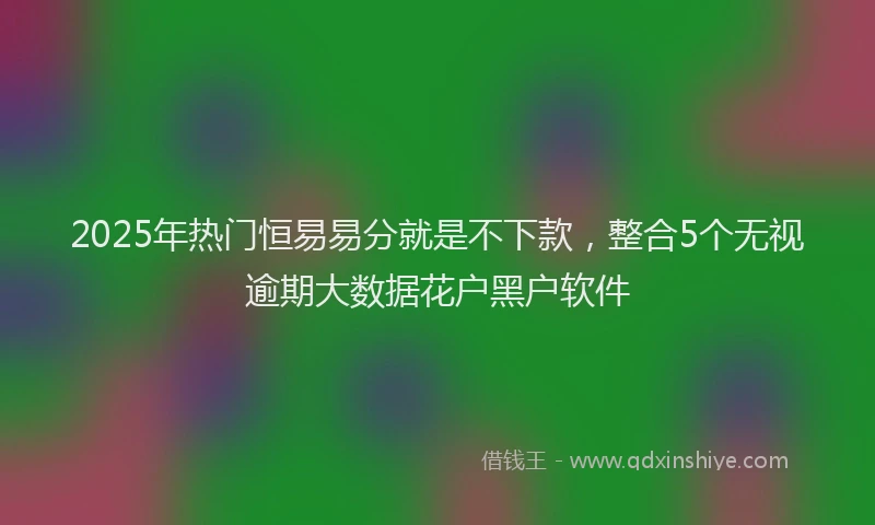 2025年热门恒易易分就是不下款，整合5个无视逾期大数据花户黑户软件