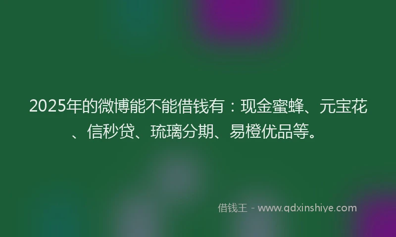2025年的微博能不能借钱有：现金蜜蜂、元宝花、信秒贷、琉璃分期、易橙优品等。
