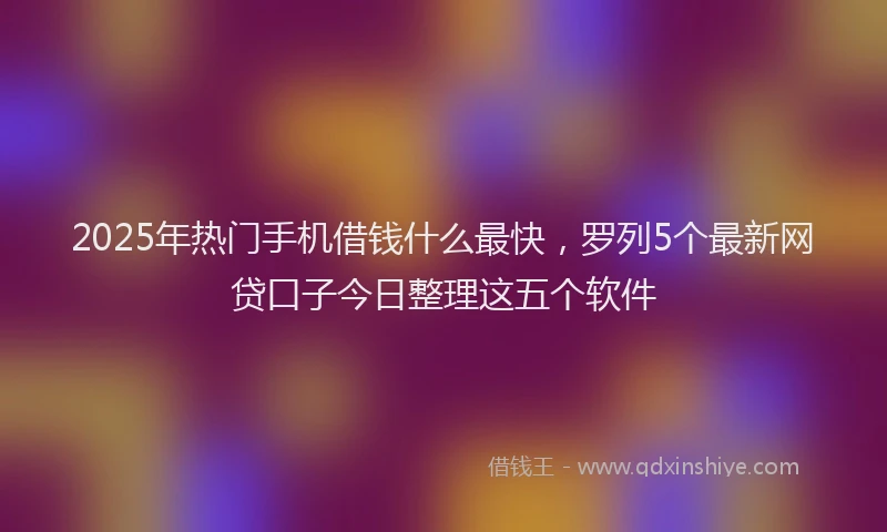 2025年热门手机借钱什么最快，罗列5个最新网贷口子今日整理这五个软件