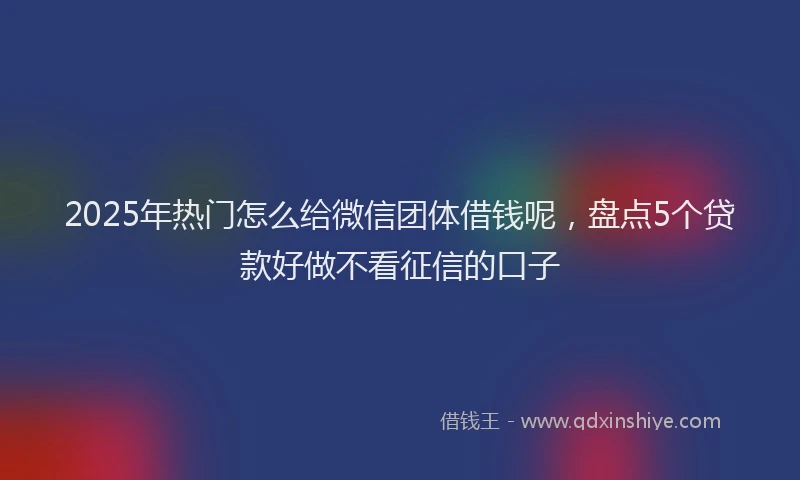 2025年热门怎么给微信团体借钱呢，盘点5个贷款好做不看征信的口子