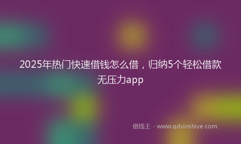 2025年热门快速借钱怎么借，归纳5个轻松借款无压力app