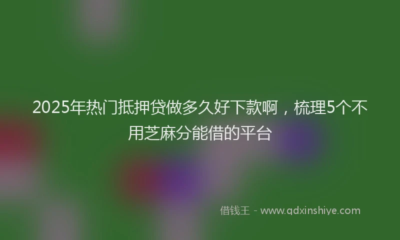 2025年热门抵押贷做多久好下款啊，梳理5个不用芝麻分能借的平台