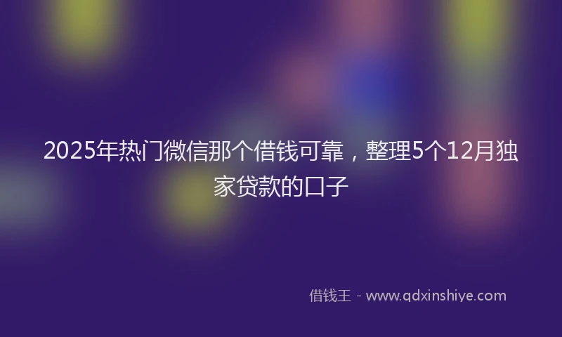 2025年热门微信那个借钱可靠，整理5个12月独家贷款的口子