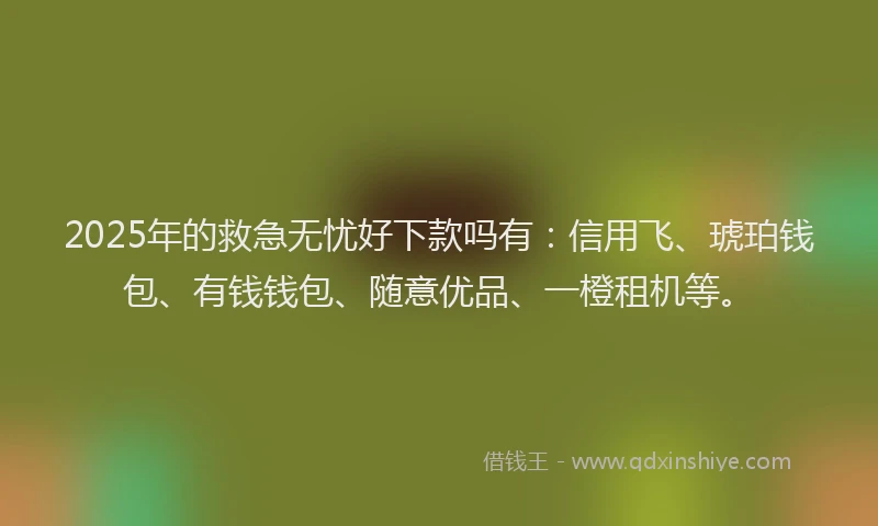 2025年的救急无忧好下款吗有：信用飞、琥珀钱包、有钱钱包、随意优品、一橙租机等。