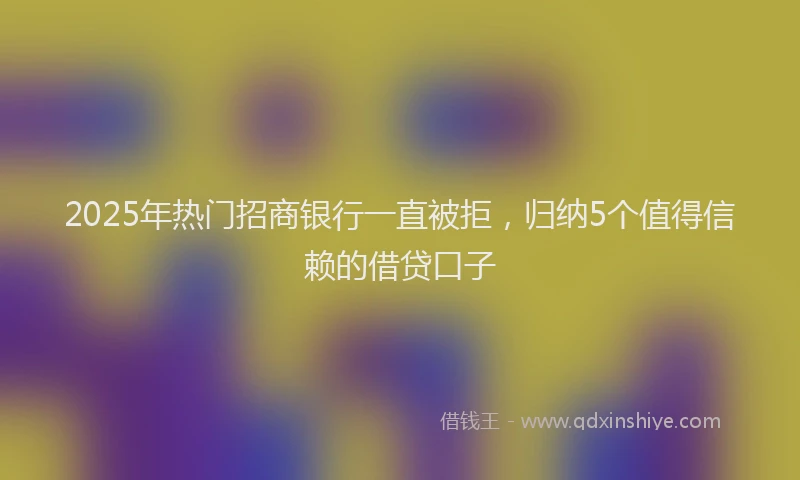2025年热门招商银行一直被拒，归纳5个值得信赖的借贷口子