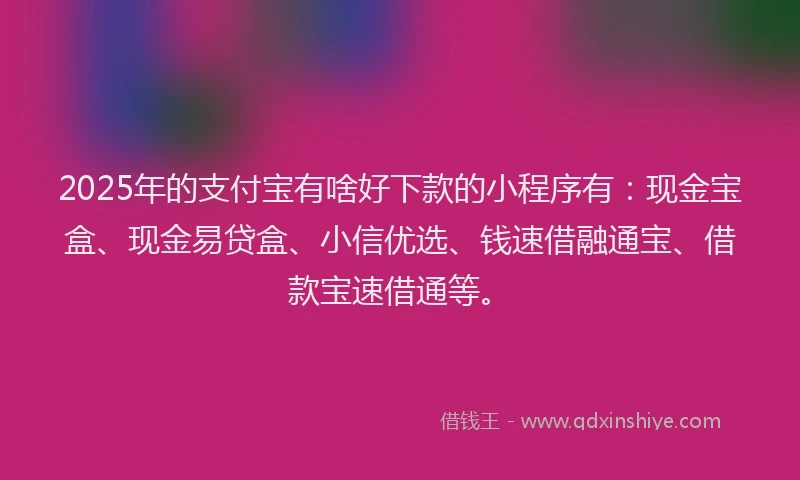 2025年的支付宝有啥好下款的小程序有：现金宝盒、现金易贷盒、小信优选、钱速借融通宝、借款宝速借通等。