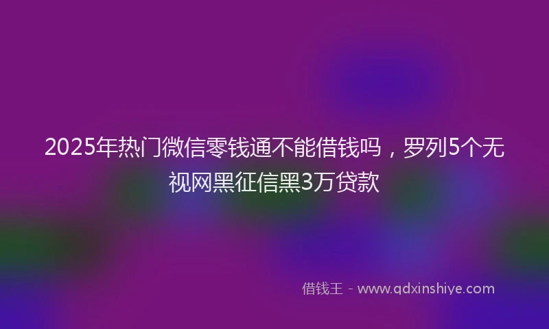 2025年热门微信零钱通不能借钱吗，罗列5个无视网黑征信黑3万贷款