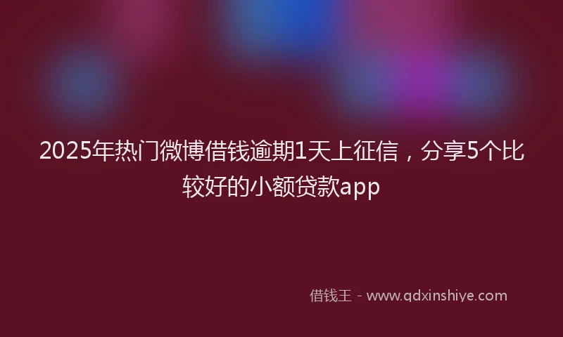 2025年热门微博借钱逾期1天上征信，分享5个比较好的小额贷款app