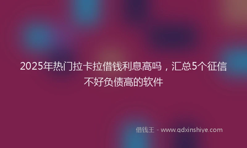2025年热门拉卡拉借钱利息高吗，汇总5个征信不好负债高的软件
