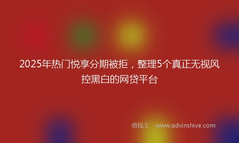 2025年热门悦享分期被拒，整理5个真正无视风控黑白的网贷平台