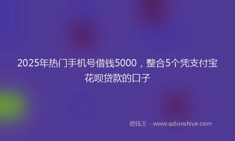 2025年热门手机号借钱5000，整合5个凭支付宝花呗贷款的口子