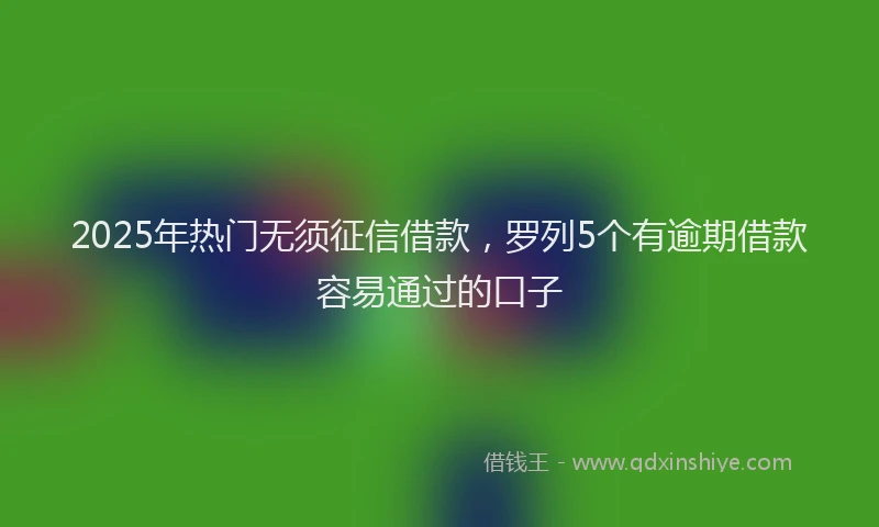 2025年热门无须征信借款，罗列5个有逾期借款容易通过的口子