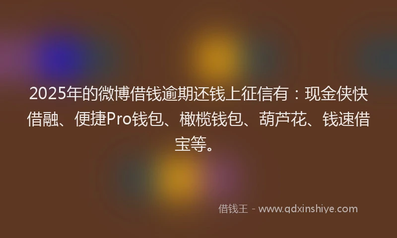 2025年的微博借钱逾期还钱上征信有：现金侠快借融、便捷Pro钱包、橄榄钱包、葫芦花、钱速借宝等。