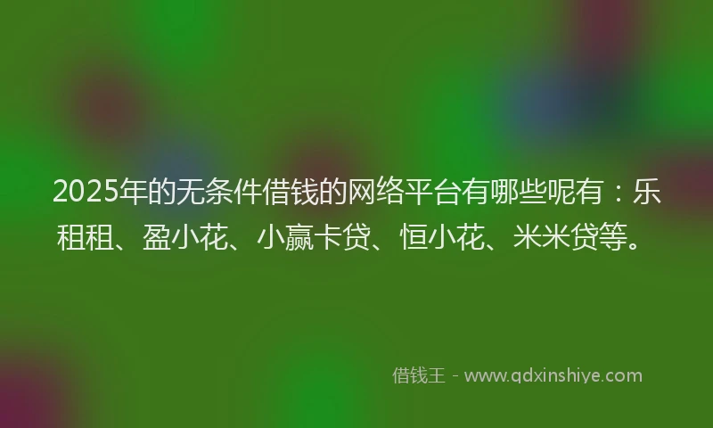 2025年的无条件借钱的网络平台有哪些呢有：乐租租、盈小花、小赢卡贷、恒小花、米米贷等。