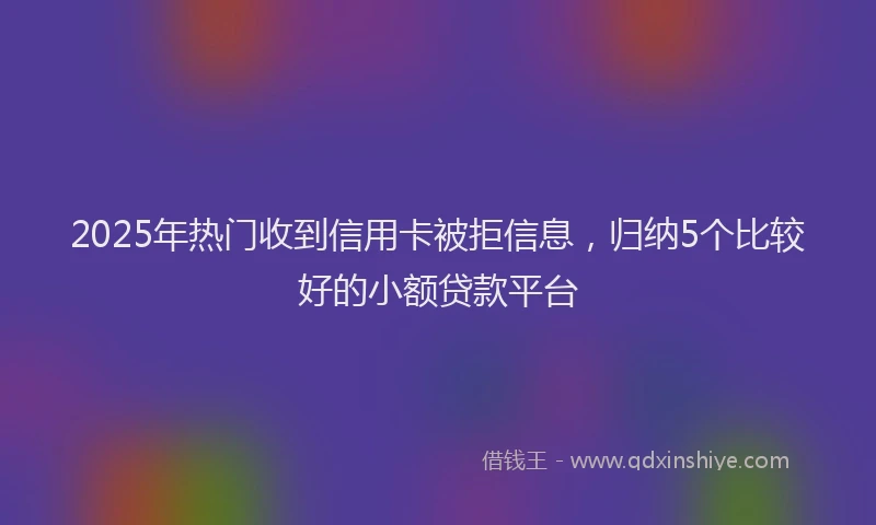 2025年热门收到信用卡被拒信息，归纳5个比较好的小额贷款平台